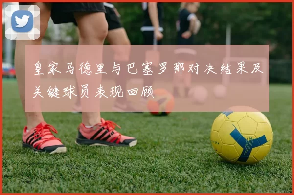 皇家马德里与巴塞罗那对决结果及关键球员表现回顾