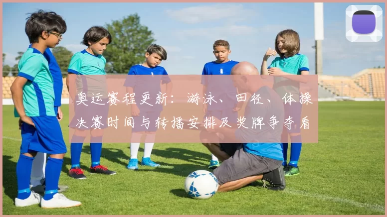 奥运赛程更新：游泳、田径、体操决赛时间与转播安排及奖牌争夺看点