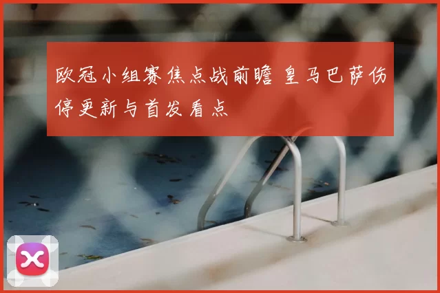 欧冠小组赛焦点战前瞻 皇马巴萨伤停更新与首发看点