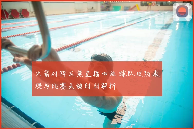 火箭对阵灰熊直播回放 球队攻防表现与比赛关键时刻解析