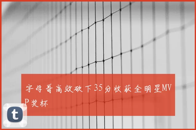 字母哥高效砍下35分收获全明星MVP奖杯