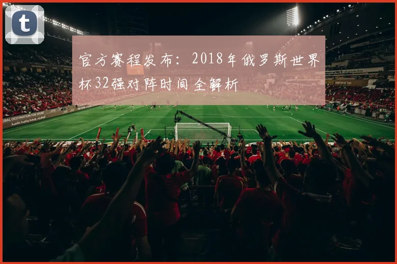 官方赛程发布:2018年俄罗斯世界杯32强对阵时间全解析
