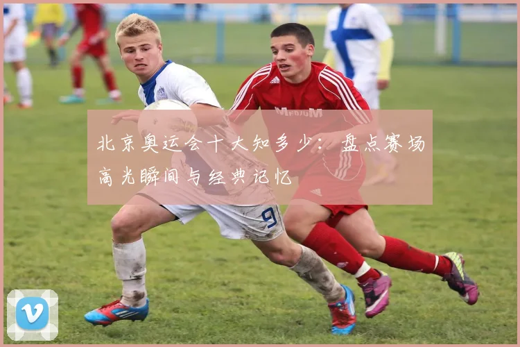 北京奥运会十大知多少:盘点赛场高光瞬间与经典记忆