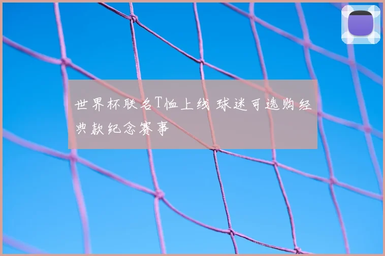 世界杯联名T恤上线 球迷可选购经典款纪念赛事