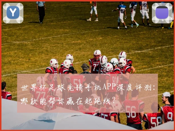 世界杯足球竞猜手机APP深度评测:哪款能帮你赢在起跑线?
