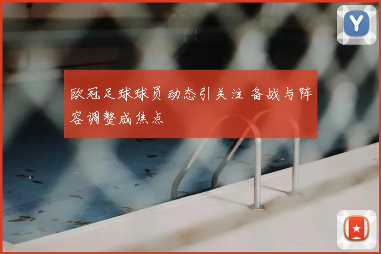 欧冠足球球员动态引关注 备战与阵容调整成焦点
