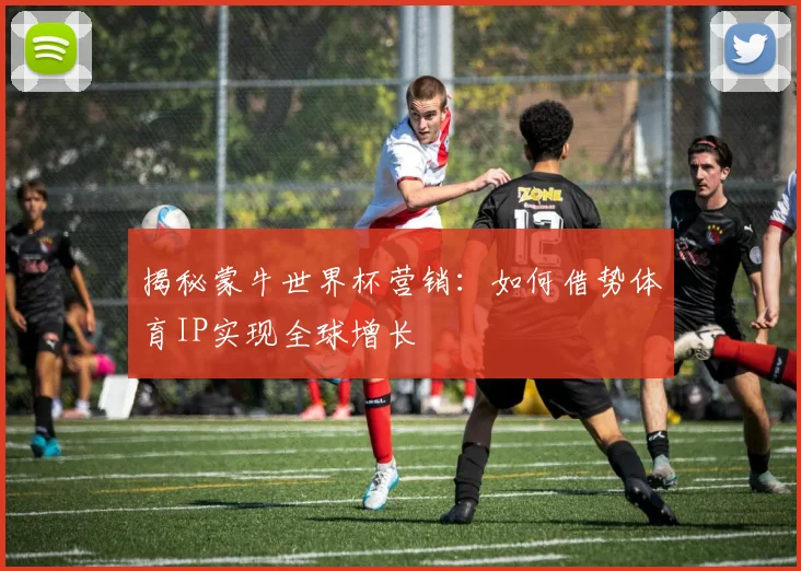 揭秘蒙牛世界杯营销:如何借势体育IP实现全球增长
