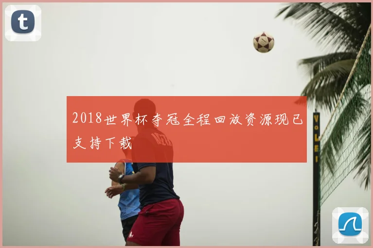 2018世界杯夺冠全程回放资源现已支持下载