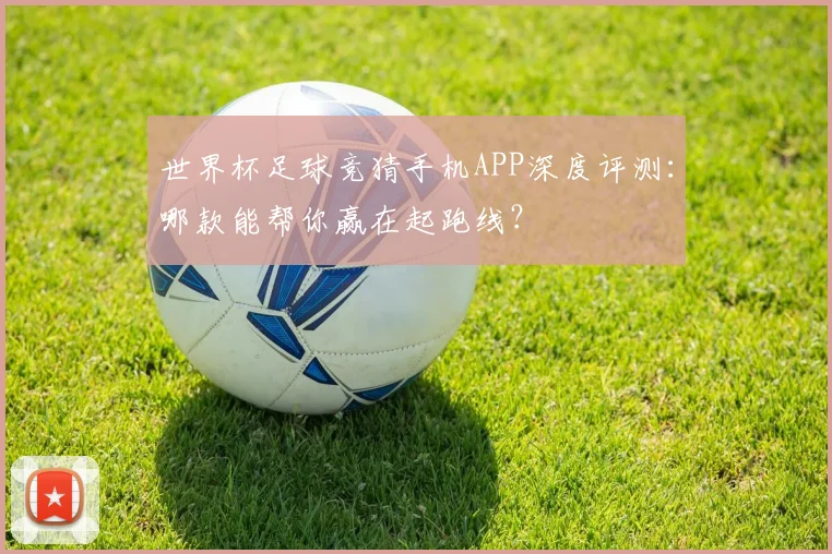 世界杯足球竞猜手机APP深度评测：哪款能帮你赢在起跑线？
