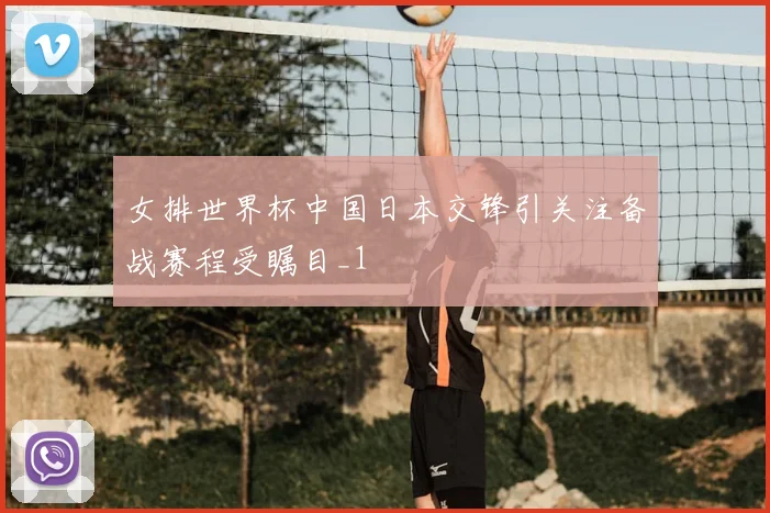 女排世界杯中国日本交锋引关注备战赛程受瞩目_1