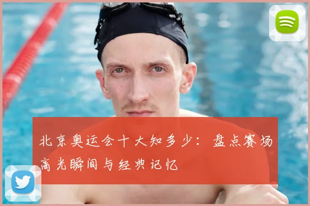 北京奥运会十大知多少：盘点赛场高光瞬间与经典记忆
