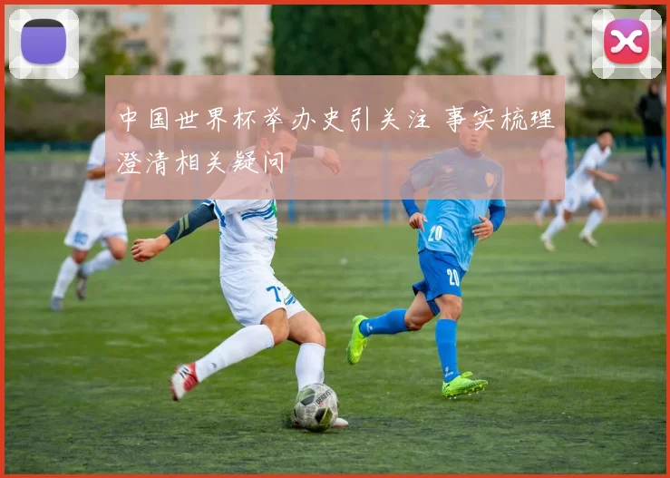 中国世界杯举办史引关注 事实梳理澄清相关疑问