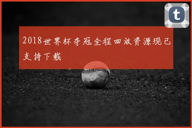 2018世界杯夺冠全程回放资源现已支持下载