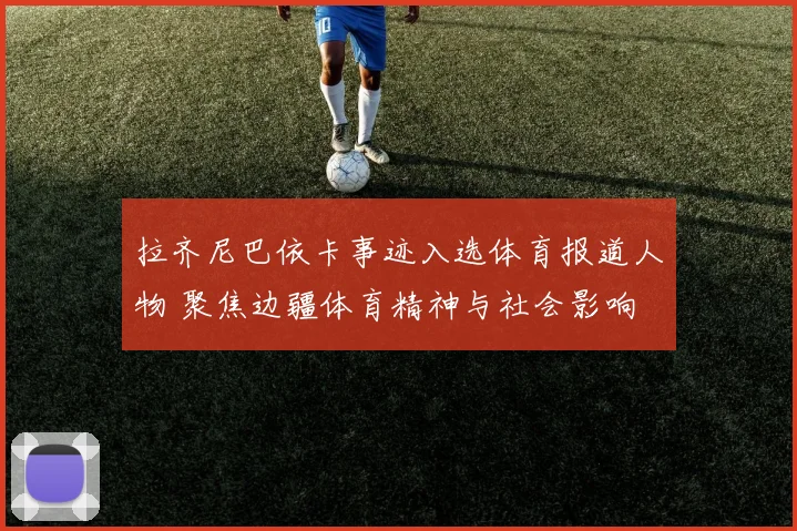 拉齐尼巴依卡事迹入选体育报道人物 聚焦边疆体育精神与社会影响