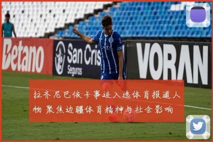拉齐尼巴依卡事迹入选体育报道人物 聚焦边疆体育精神与社会影响